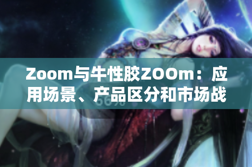 Zoom与牛性胶ZOOm：应用场景、产品区分和市场战略