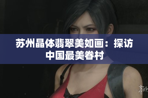 苏州晶体翡翠美如画：探访中国最美眷村