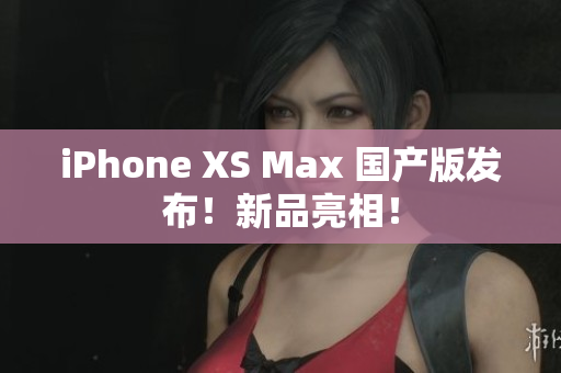 iPhone XS Max 国产版发布！新品亮相！