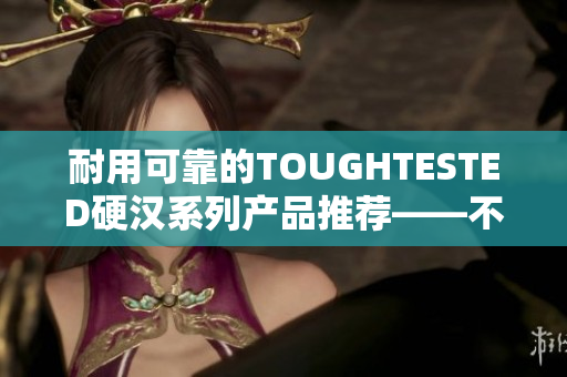 耐用可靠的TOUGHTESTED硬汉系列产品推荐——不担心使用中遇到困难