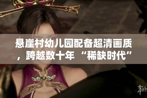 悬崖村幼儿园配备超清画质，跨越数十年 “稀缺时代”