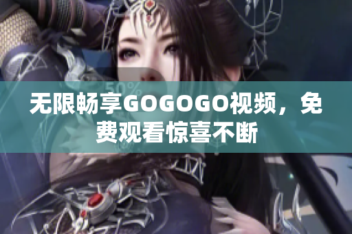 无限畅享GOGOGO视频，免费观看惊喜不断