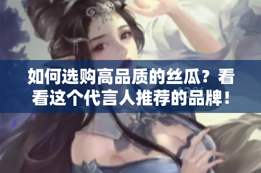 如何选购高品质的丝瓜？看看这个代言人推荐的品牌！
