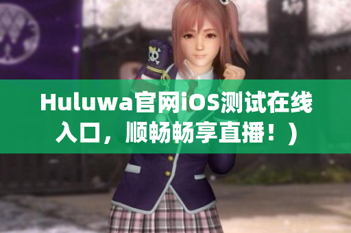 Huluwa官网iOS测试在线入口，顺畅畅享直播！)