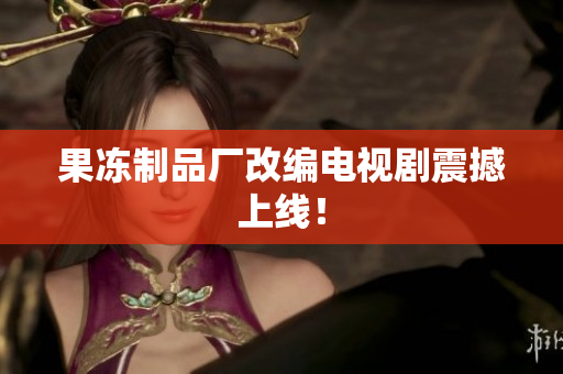 果冻制品厂改编电视剧震撼上线！