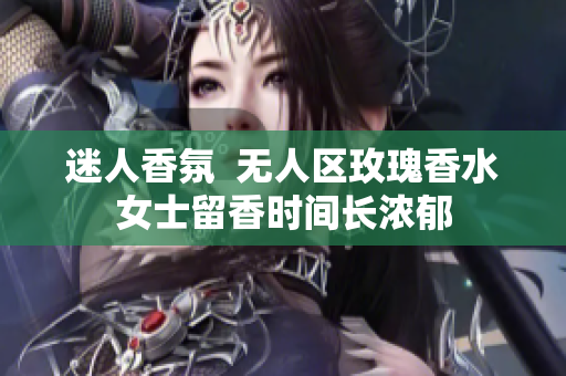 迷人香氛  无人区玫瑰香水女士留香时间长浓郁