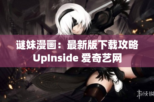 谜妹漫画：最新版下载攻略UpInside 爱奇艺网