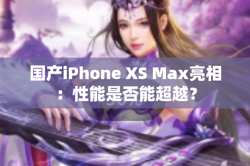 国产iPhone XS Max亮相：性能是否能超越？