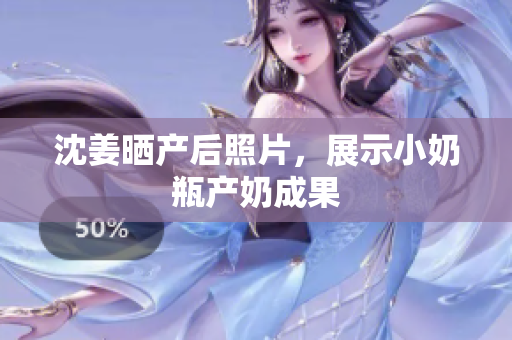 沈姜晒产后照片，展示小奶瓶产奶成果