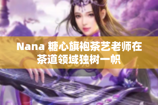 Nana 糖心旗袍茶艺老师在茶道领域独树一帜