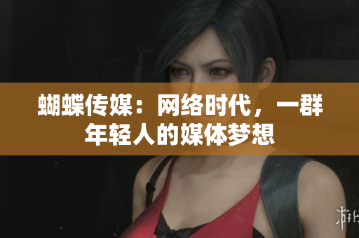蝴蝶传媒：网络时代，一群年轻人的媒体梦想