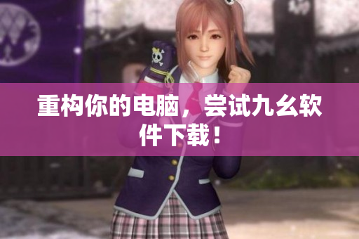 重构你的电脑，尝试九幺软件下载！