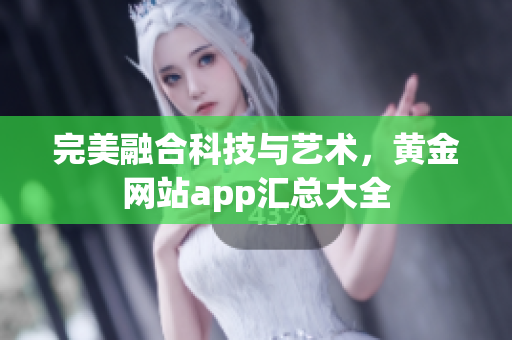 完美融合科技与艺术，黄金网站app汇总大全