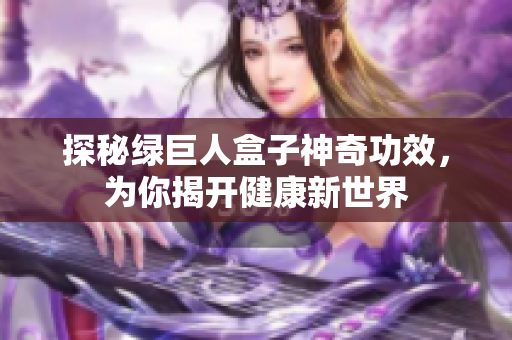 探秘绿巨人盒子神奇功效，为你揭开健康新世界