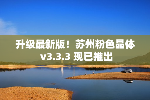 升级最新版！苏州粉色晶体 v3.3.3 现已推出