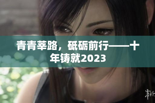 青青莘路，砥砺前行——十年铸就2023