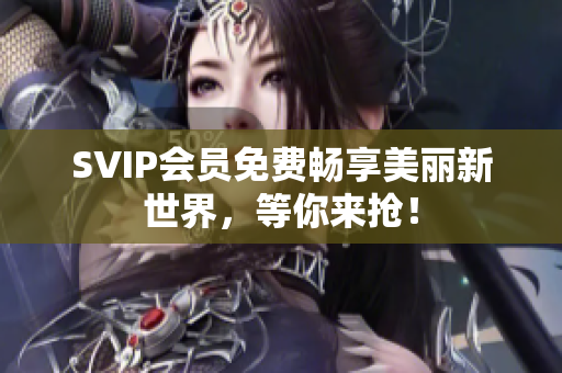 SVIP会员免费畅享美丽新世界，等你来抢！