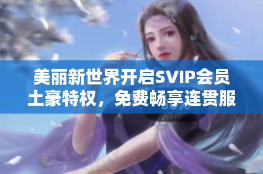 美丽新世界开启SVIP会员土豪特权，免费畅享连贯服务！