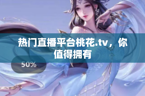 热门直播平台桃花.tv，你值得拥有