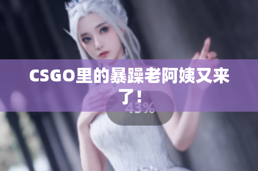 CSGO里的暴躁老阿姨又来了！
