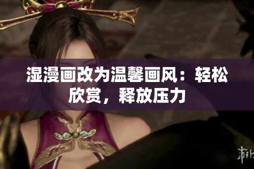 湿漫画改为温馨画风：轻松欣赏，释放压力