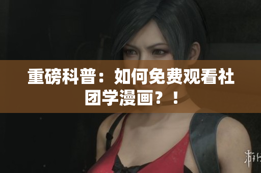 重磅科普：如何免费观看社团学漫画？！