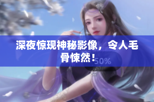 深夜惊现神秘影像，令人毛骨悚然！