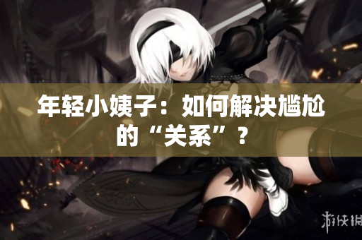 年轻小姨子：如何解决尴尬的“关系”？