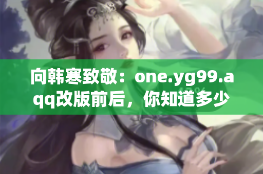 向韩寒致敬：one.yg99.aqq改版前后，你知道多少？
