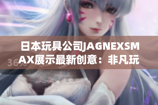 日本玩具公司JAGNEXSMAX展示最新创意：非凡玩具
