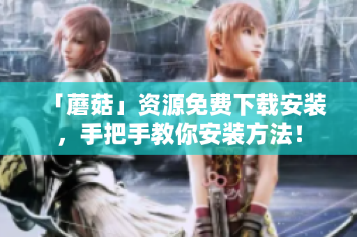 「蘑菇」资源免费下载安装，手把手教你安装方法！