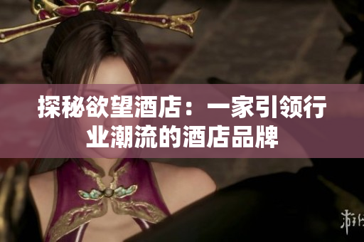 探秘欲望酒店：一家引领行业潮流的酒店品牌