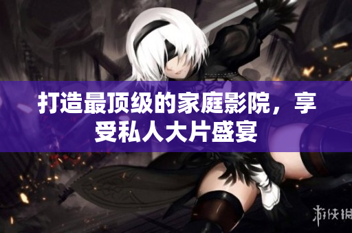 打造最顶级的家庭影院，享受私人大片盛宴