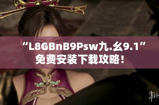 “L8GBnB9Psw九.幺9.1”免费安装下载攻略！