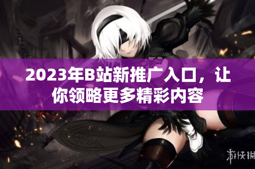 2023年B站新推广入口，让你领略更多精彩内容