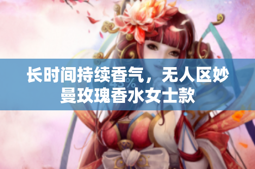 长时间持续香气，无人区妙曼玫瑰香水女士款