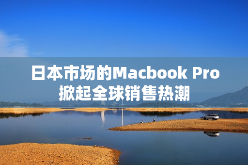 日本市场的Macbook Pro掀起全球销售热潮