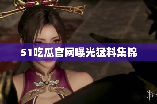 51吃瓜官网曝光猛料集锦