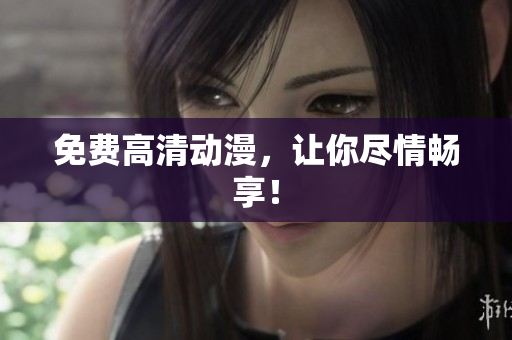 免费高清动漫，让你尽情畅享！