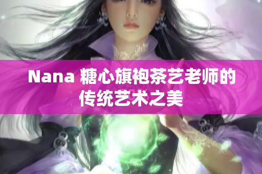 Nana 糖心旗袍茶艺老师的传统艺术之美