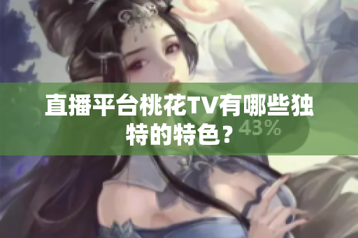 直播平台桃花TV有哪些独特的特色？