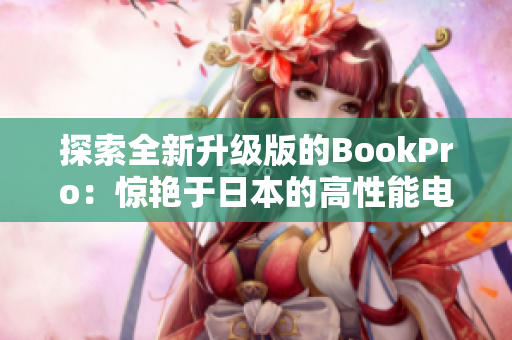 探索全新升级版的BookPro：惊艳于日本的高性能电脑