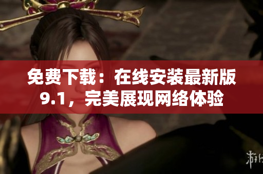 免费下载：在线安装最新版9.1，完美展现网络体验