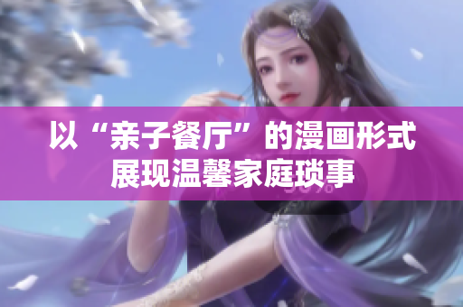 以“亲子餐厅”的漫画形式展现温馨家庭琐事