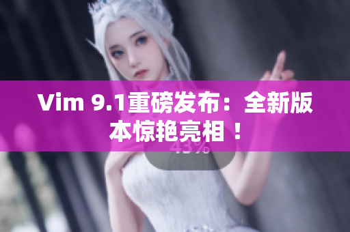 Vim 9.1重磅发布：全新版本惊艳亮相 ！
