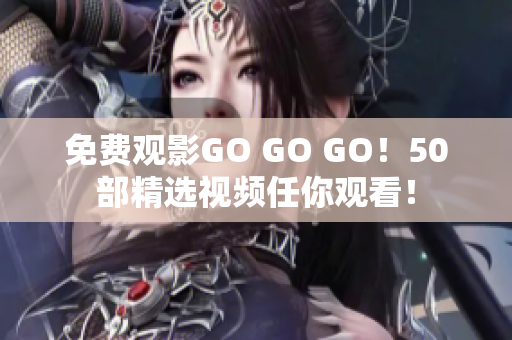 免费观影GO GO GO！50部精选视频任你观看！