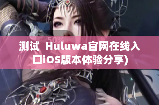 测试  Huluwa官网在线入口iOS版本体验分享)