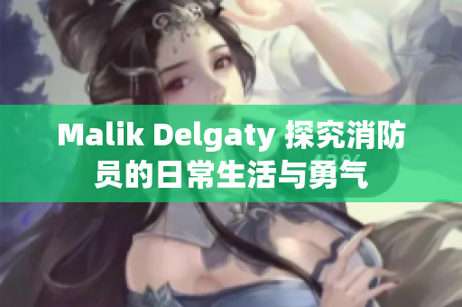 Malik Delgaty 探究消防员的日常生活与勇气