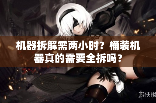 机器拆解需两小时？桶装机器真的需要全拆吗？