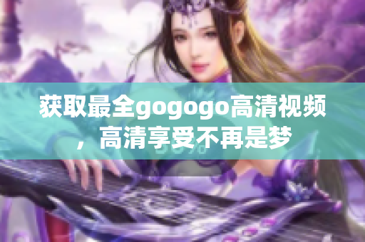 获取最全gogogo高清视频，高清享受不再是梦